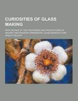 Curiosities of Glass Making; With Details of the Processes and Productions of Ancient and Modern Ornamental Glass Manufacture