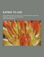 Eating to Live; With Some Advice to the Gouty, the Rheumatic, and the Diabe