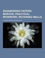 Engineering Papers. Mortar, Practical Ironwork, Retaining Walls