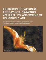 Exhibition of Paintings, Engravings, Drawings, Aquarelles, and Works of Household Art; In the Cincinnati Industrial Exposition