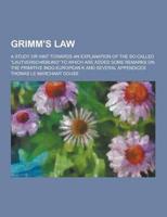 Grimm's Law; A Study or Hint Towards an Explanation of the So-Called Lautverschiebung to Which Are Added Some Remarks on the Primitive Indo-European