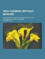 High Farming Without Manure; Six Lectures on Agriculture Delivered at the Experimental Farm at Vincennes