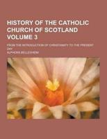 History of the Catholic Church of Scotland; From the Introduction of Christianity to the Present Day Volume 3