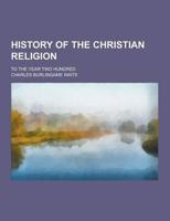 History of the Christian Religion; To the Year Two Hundred