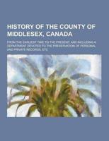 History of the County of Middlesex, Canada; From the Earliest Time to the Present, and Including a Department Devoted to the Preservation of Personal