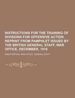 Instructions for the Training of Divisions for Offensive Action. Reprint from Pamphlet Issued by the British General Staff, War Office, December, 1916