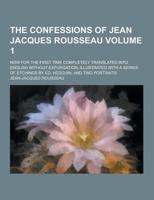 The Confessions of Jean Jacques Rousseau; Now for the First Time Completely Translated Into English Without Expurgation; Illustrated With a Series Of