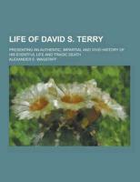 Life of David S. Terry; Presenting an Authentic, Impartial and Vivid History of His Eventful Life and Tragic Death