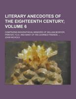 Literary Anecdotes of the Eighteenth Century; Comprizing Biographical Memoirs of William Bowyer, Printer, F.S.A. And Many of His Learned Friends; ... Volume 6