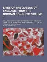 Lives of the Queens of England, from the Norman Conquest; With Anecdotes of Their Courts, Now First Published from Official Records and Other Authenti