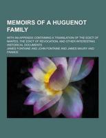 Memoirs of a Huguenot Family; With an Appendix Containing a Translation of the Edict of Nantes, the Edict of Revocation, and Other Interesting Histori