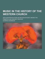 Music in the History of the Western Church; With an Introduction on Religious Music Among the Primitive and Ancient Peoples