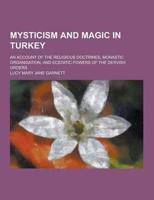 Mysticism and Magic in Turkey; An Account of the Religious Doctrines, Monastic Organisation, and Ecstatic Powers of the Dervish Orders