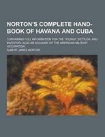 Norton's Complete Hand-Book of Havana and Cuba; Containing Full Information for the Tourist, Settler, and Investor; Also an Account of the American Mi