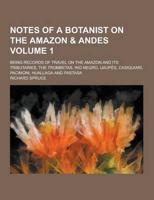 Notes of a Botanist on the Amazon & Andes; Being Records of Travel on the Amazon and Its Tributaries, the Trombetas, Rio Negro, Uaupes, Casiquiari, Pa
