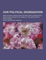 Our Political Degradation; Being Several Short Essays Setting Forth Certain Facts Which Every Thoughtful Citizen of the United States Should Know
