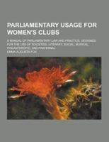 Parliamentary Usage for Women's Clubs; A Manual of Parliamentary Law and Practice, Designed for the Use of Societies, Literary, Social, Musical, Phila