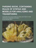Parsing Book, Containing Rules of Syntax and Models for Analyzing and Transposing; Together With Selections of Prose and Poetry from Writers of Standa