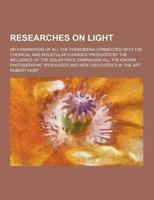 Researches on Light; An Examination of All the Phenomena Connected With the Chemical and Molecular Changes Produced by the Influence of the Solar Rays