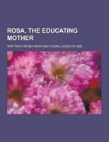 Rosa, the Educating Mother; Written for Mothers and Young Ladies of Age