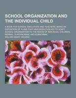 School Organization and the Individual Child; A Book for School Executives and Teachers, Being an Exposition of Plans That Have Been Evolved to Adapt