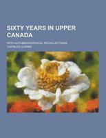 Sixty Years in Upper Canada; With Autobiographical Recollections