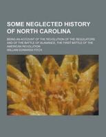 Some Neglected History of North Carolina; Being an Account of the Revolution of the Regulators and of the Battle of Alamance, the First Battle of The