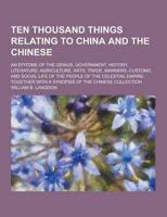 Ten Thousand Things Relating to China and the Chinese; An Epitome of the Genius, Government, History, Literature, Agriculture, Arts, Trade, Manners, C
