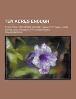 Ten Acres Enough; A Practical Experience Showing How a Very Small Farm May Be Made to Keep a Very Large Family