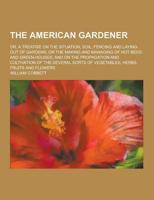 The American Gardener; Or, a Treatise on the Situation, Soil, Fencing and Laying-Out of Gardens; On the Making and Managing of Hot-Beds and Green-Hous