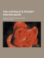 The Catholic's Pocket Prayer-Book; Compiled from Approved Sources