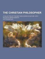 The Christian Philosopher; A Collection of the Best Discoveries in Nature, With Religious Improvements