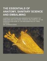 The Essentials of Anatomy, Sanitary Science and Embalming; A Series of Questions and Answers on the Subject of Embalming and Collateral Sciences, Incl