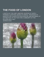The Food of London; A Sketch of the Chief Varieties, Sources of Supply, Probable Quantities, Modes of Arrival, Processes of Manufacture, Suspected Adu