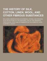 The History of Silk, Cotton, Linen, Wool, and Other Fibrous Substances; Including Observations on Spinning, Dyeing, and Weaving. Also an Account of Th