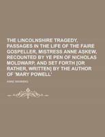 The Lincolnshire Tragedy, Passages in the Life of the Faire Gospeller, Mistress Anne Askew, Recounted by Ye Pen of Nicholas Moldwarp, and Set Forth [O