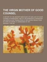 The Virgin Mother of Good Counsel; A History of the Ancient Sanctuary of Our Lady of Good Counsel in Genazzano, and of the Wonderful Apparition and Mi