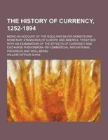 The History of Currency, 1252-1894; Being an Account of the Gold and Silver Moneys and Monetary Standards of Europe and America, Together With an Exam