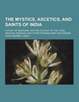 The Mystics, Ascetics, and Saints of India; A Study of Sadhuism, With an Account of the Yogis, Sanyasis, Bairagis, and Other Strange Hindu Sectarians