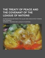 The Treaty of Peace and the Covenant of the League of Nations; As Negotiated Between the Allied and Associated Powers and Germany