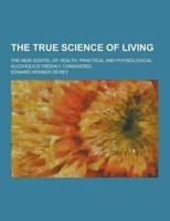 The True Science of Living; The New Gospel of Health. Practical and Physiological. Alcoholics Freshly Considered