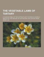 The Vegetable Lamb of Tartary; A Curious Fable of the Cotton Plant. To Which Is Added a Sketch of the History of Cotton and the Cotton Trade