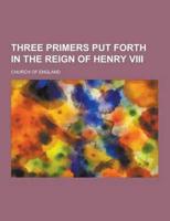 Three Primers Put Forth in the Reign of Henry VIII