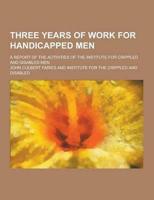 Three Years of Work for Handicapped Men; A Report of the Activities of the Institute for Crippled and Disabled Men