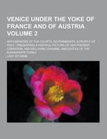 Venice Under the Yoke of France and of Austria; With Memoirs of the Courts, Governments, & People of Italy