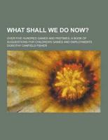 What Shall We Do Now?; Over Five Hundred Games and Pastimes; A Book of Sugg