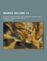 Works; Collected and Edited by James Spedding, Robert Leslie Ellis, and Douglas Denon Heath Volume 13