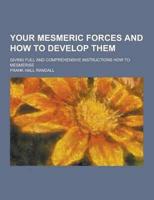 Your Mesmeric Forces and How to Develop Them; Giving Full and Comprehensive Instructions How to Mesmerise