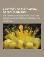 A History of the Dakota or Sioux Indians; From Their Earliest Traditions and First Contact With White Men to the Final Settlement of the Last of The