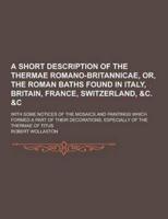 A Short Description of the Thermae Romano-Britannicae, Or, the Roman Baths Found in Italy, Britain, France, Switzerland, &C. &C; With Some Notices O